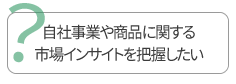 自社事業や商品に関する市場インサイトを把握したい