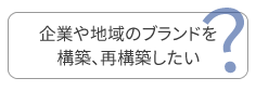企業や地域のブランドを構築、再構築したい