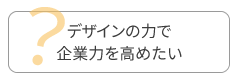 デザインの力で企業力を高めたい